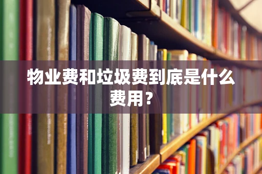 物业费和垃圾费到底是什么费用？