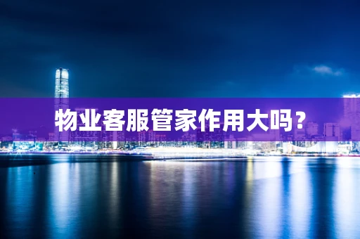 物业客服管家作用大吗？