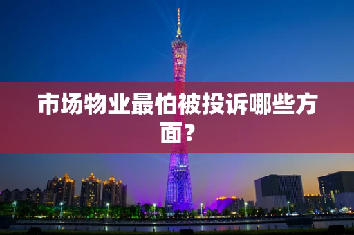 市场物业最怕被投诉哪些方面？
