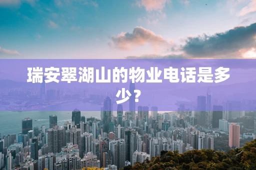 瑞安翠湖山的物业电话是多少？