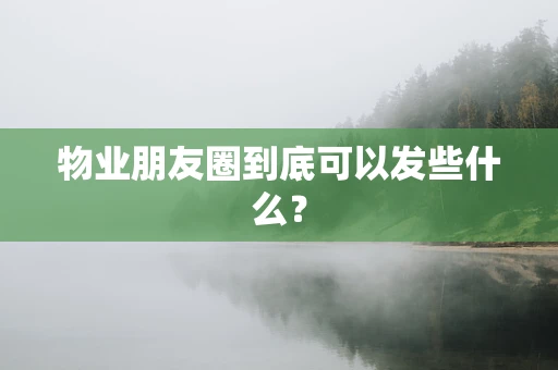 物业朋友圈到底可以发些什么？