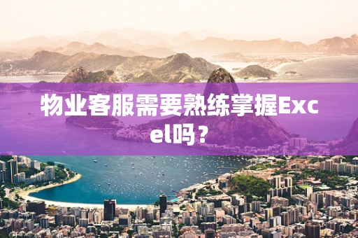 物业客服需要熟练掌握Excel吗？