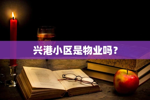 兴港小区是物业吗？