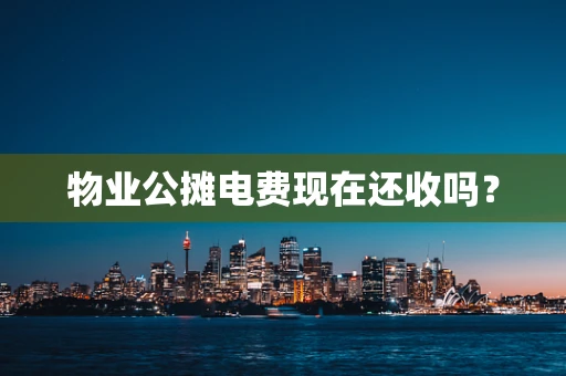 物业公摊电费现在还收吗？