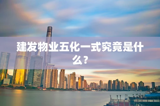 建发物业五化一式究竟是什么？