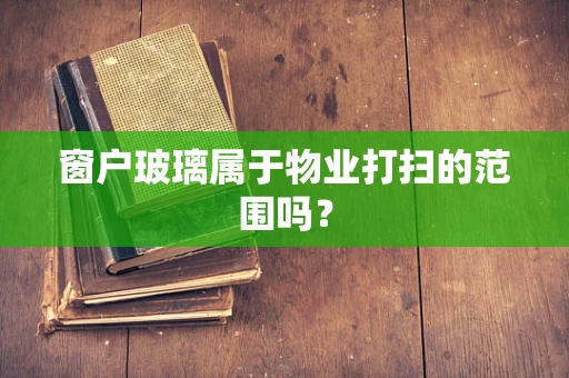 窗户玻璃属于物业打扫的范围吗？