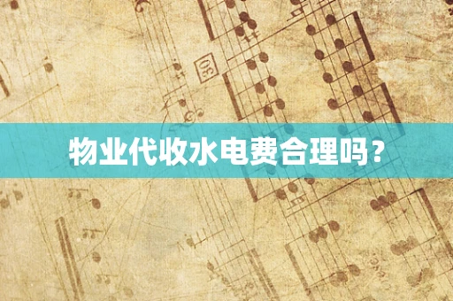 物业代收水电费合理吗？
