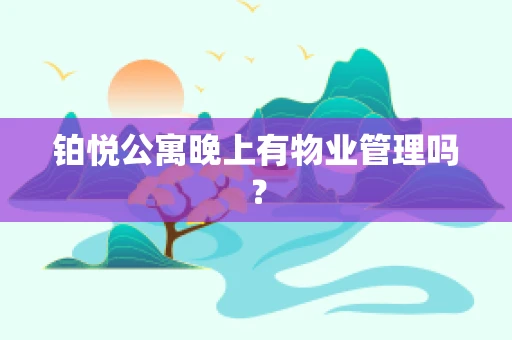 铂悦公寓晚上有物业管理吗？