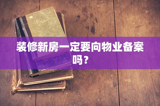 装修新房一定要向物业备案吗？