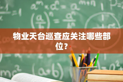 物业天台巡查应关注哪些部位？
