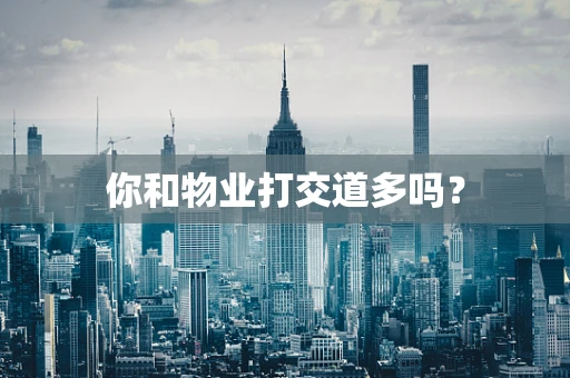 你和物业打交道多吗？