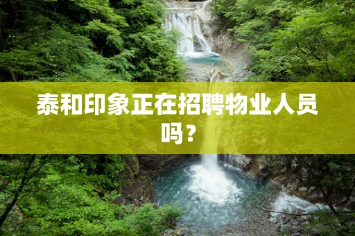 泰和印象正在招聘物业人员吗？