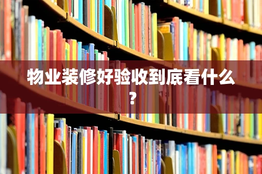 物业装修好验收到底看什么？