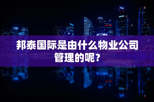 邦泰国际是由什么物业公司管理的呢？