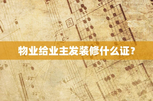 物业给业主发装修什么证？