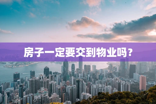 房子一定要交到物业吗？