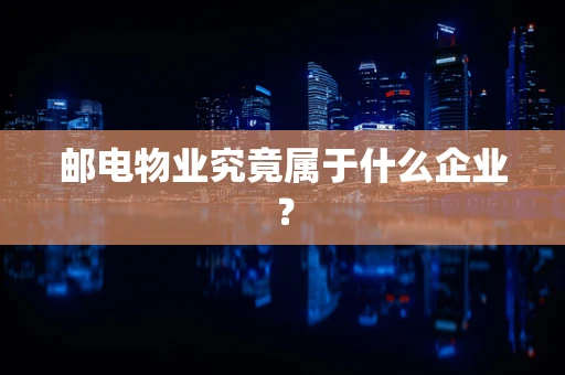 邮电物业究竟属于什么企业？