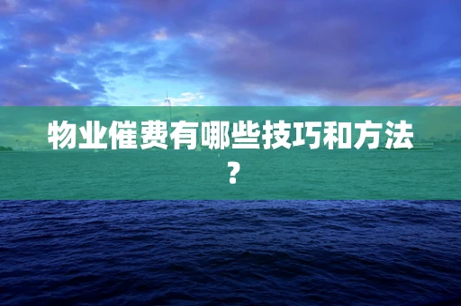 物业催费有哪些技巧和方法？