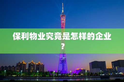 保利物业究竟是怎样的企业？