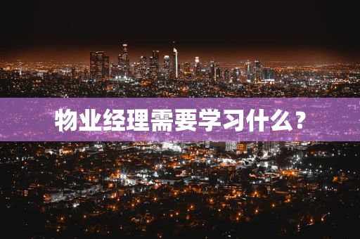 物业经理需要学习什么？