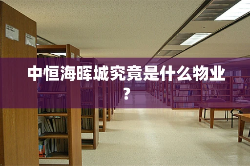中恒海晖城究竟是什么物业？