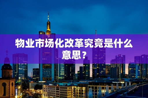 物业市场化改革究竟是什么意思？
