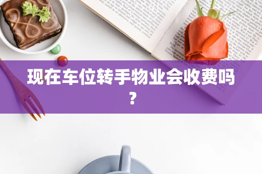 现在车位转手物业会收费吗？