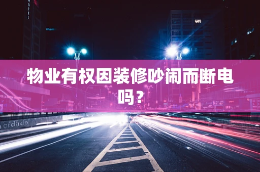 物业有权因装修吵闹而断电吗？